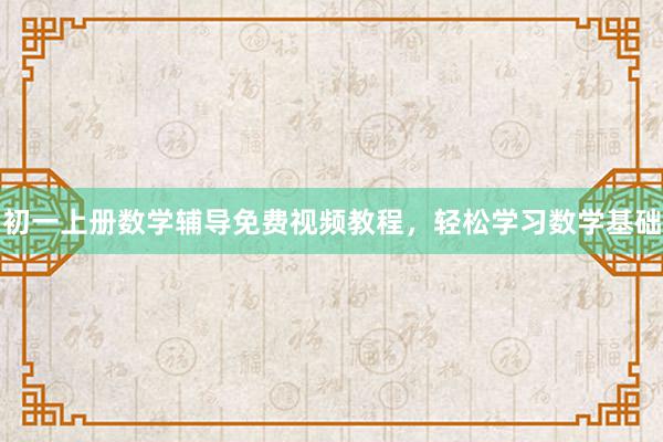 初一上册数学辅导免费视频教程，轻松学习数学基础